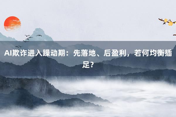 AI欺诈进入躁动期：先落地、后盈利，若何均衡插足？