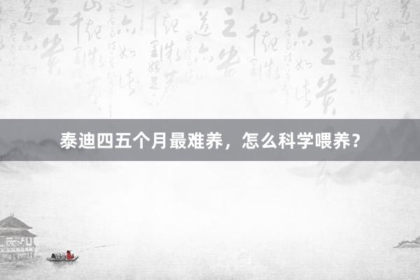 泰迪四五个月最难养，怎么科学喂养？